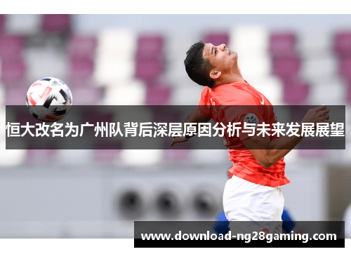 恒大改名为广州队背后深层原因分析与未来发展展望
