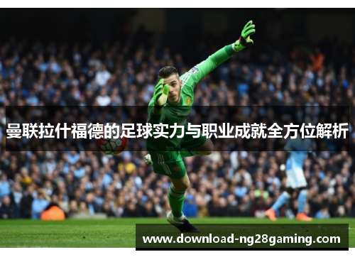曼联拉什福德的足球实力与职业成就全方位解析