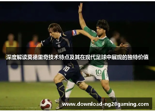 深度解读莫德里奇技术特点及其在现代足球中展现的独特价值