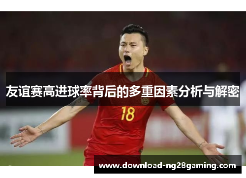 友谊赛高进球率背后的多重因素分析与解密