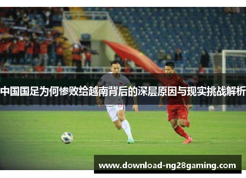 中国国足为何惨败给越南背后的深层原因与现实挑战解析