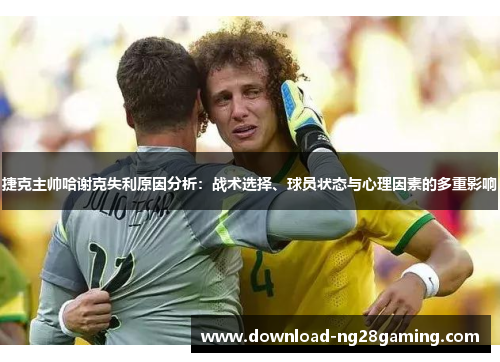 捷克主帅哈谢克失利原因分析：战术选择、球员状态与心理因素的多重影响