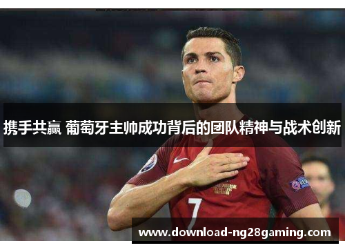 携手共赢 葡萄牙主帅成功背后的团队精神与战术创新