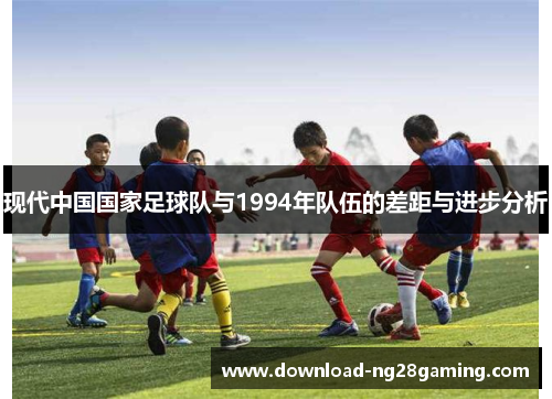 现代中国国家足球队与1994年队伍的差距与进步分析
