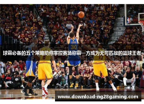 球霸必备的五个策略助你掌控赛场称霸一方成为无可匹敌的篮球王者