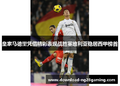 皇家马德里凭借精彩表现战胜塞维利亚稳居西甲榜首
