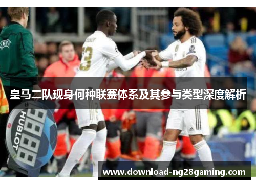 皇马二队现身何种联赛体系及其参与类型深度解析