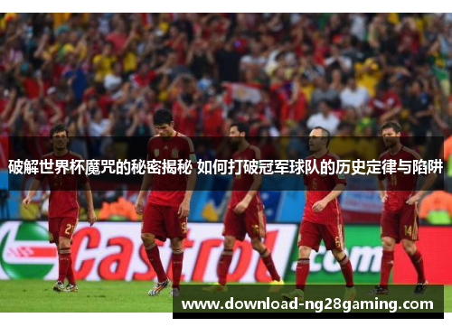 破解世界杯魔咒的秘密揭秘 如何打破冠军球队的历史定律与陷阱