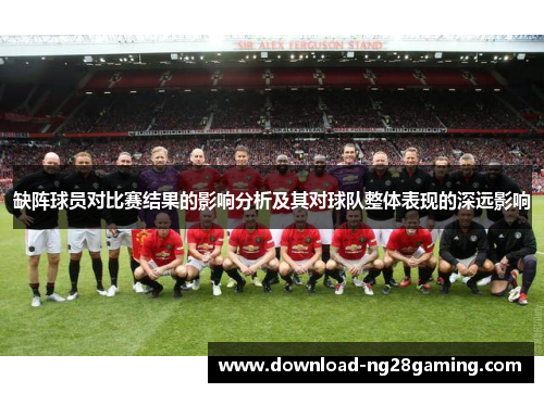 缺阵球员对比赛结果的影响分析及其对球队整体表现的深远影响