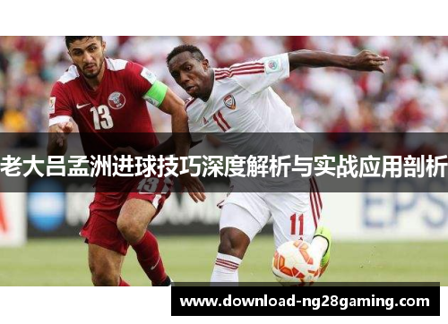 老大吕孟洲进球技巧深度解析与实战应用剖析