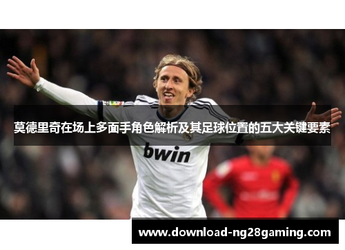 莫德里奇在场上多面手角色解析及其足球位置的五大关键要素