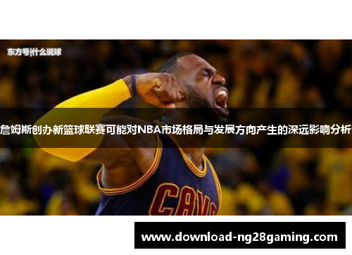 詹姆斯创办新篮球联赛可能对NBA市场格局与发展方向产生的深远影响分析