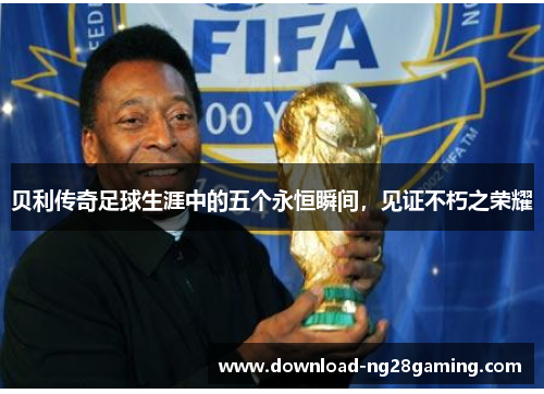 贝利传奇足球生涯中的五个永恒瞬间，见证不朽之荣耀