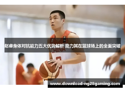 赵睿身体对抗能力五大优势解析 助力其在篮球场上的全面突破