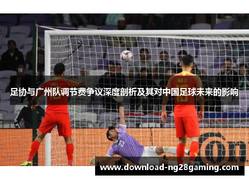 足协与广州队调节费争议深度剖析及其对中国足球未来的影响
