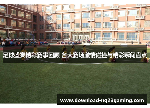 足球盛宴精彩赛事回顾 各大赛场激情碰撞与精彩瞬间盘点