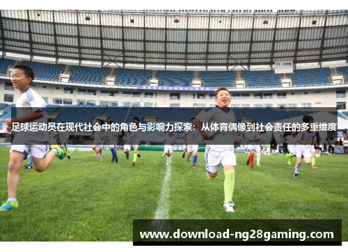 足球运动员在现代社会中的角色与影响力探索：从体育偶像到社会责任的多重维度