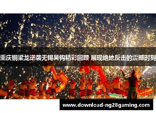 重庆铜梁龙逆袭无锡吴钩精彩回顾 展现绝地反击的震撼时刻