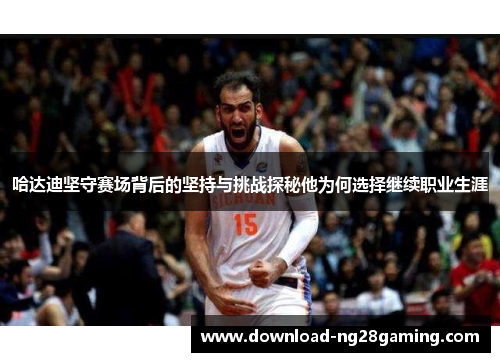 哈达迪坚守赛场背后的坚持与挑战探秘他为何选择继续职业生涯