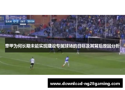 意甲为何长期未能实现建设专属球场的目标及其背后原因分析