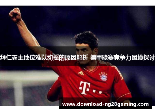 拜仁霸主地位难以动摇的原因解析 德甲联赛竞争力困境探讨