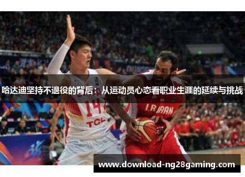 哈达迪坚持不退役的背后：从运动员心态看职业生涯的延续与挑战
