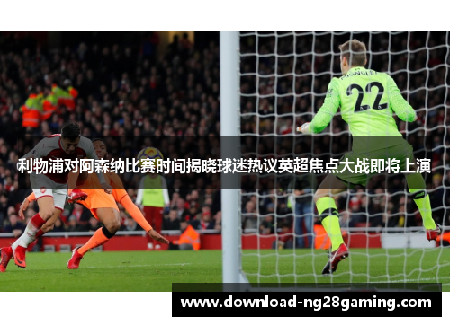利物浦对阿森纳比赛时间揭晓球迷热议英超焦点大战即将上演