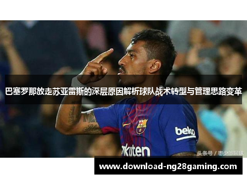 巴塞罗那放走苏亚雷斯的深层原因解析球队战术转型与管理思路变革