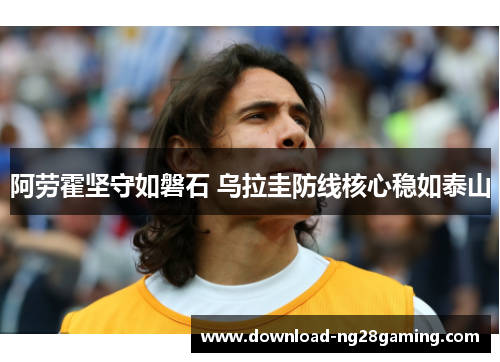阿劳霍坚守如磐石 乌拉圭防线核心稳如泰山