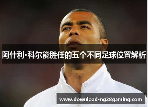 阿什利·科尔能胜任的五个不同足球位置解析