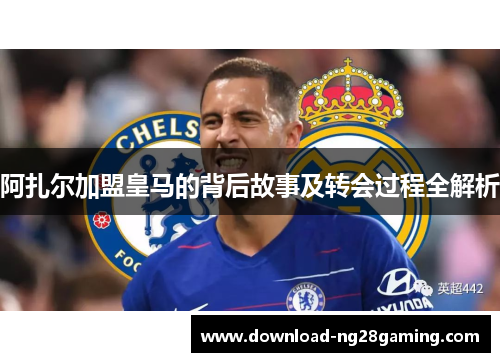 阿扎尔加盟皇马的背后故事及转会过程全解析