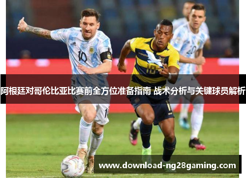 阿根廷对哥伦比亚比赛前全方位准备指南 战术分析与关键球员解析