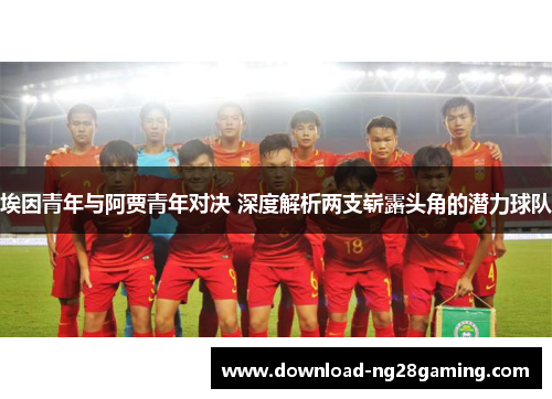 埃因青年与阿贾青年对决 深度解析两支崭露头角的潜力球队