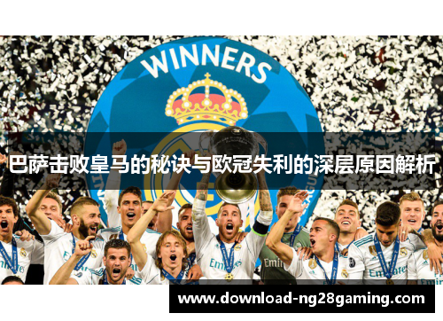 巴萨击败皇马的秘诀与欧冠失利的深层原因解析