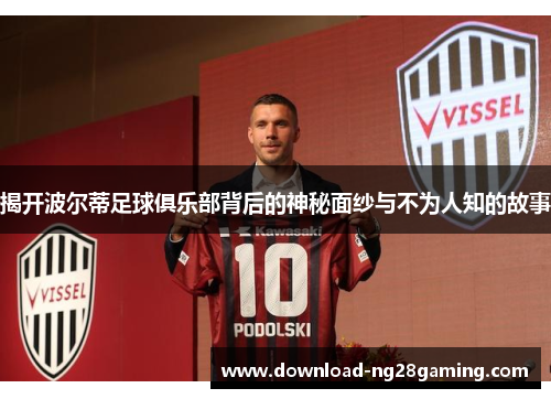 揭开波尔蒂足球俱乐部背后的神秘面纱与不为人知的故事