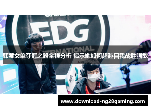 韩莹女单夺冠之路全程分析 揭示她如何超越自我战胜强敌