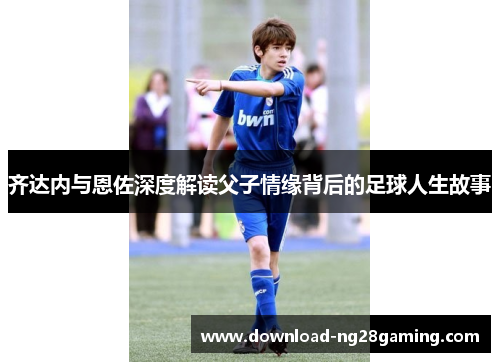 齐达内与恩佐深度解读父子情缘背后的足球人生故事