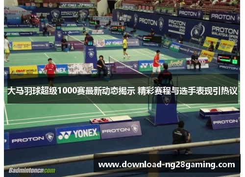 大马羽球超级1000赛最新动态揭示 精彩赛程与选手表现引热议