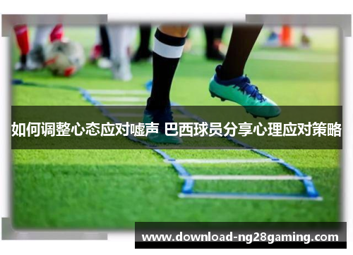 如何调整心态应对嘘声 巴西球员分享心理应对策略