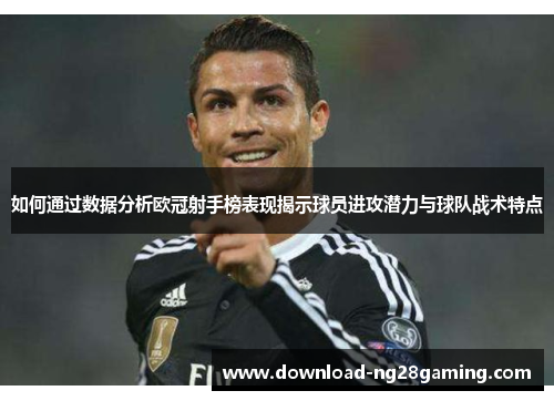 如何通过数据分析欧冠射手榜表现揭示球员进攻潜力与球队战术特点