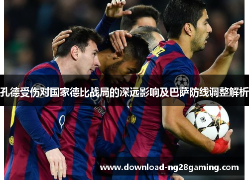 孔德受伤对国家德比战局的深远影响及巴萨防线调整解析