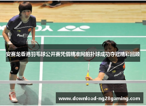 安赛龙香港羽毛球公开赛凭借精准网前扑球成功夺冠精彩回顾
