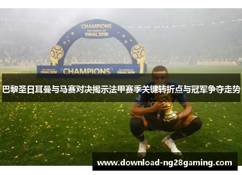 巴黎圣日耳曼与马赛对决揭示法甲赛季关键转折点与冠军争夺走势