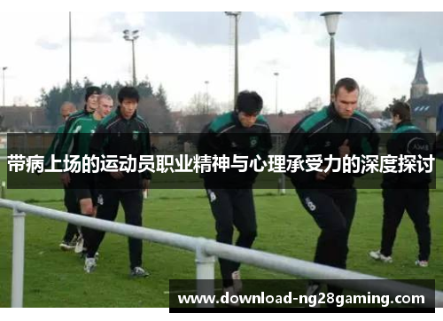 带病上场的运动员职业精神与心理承受力的深度探讨 带病上场的运动员职业精神与心理承受力的深度探讨