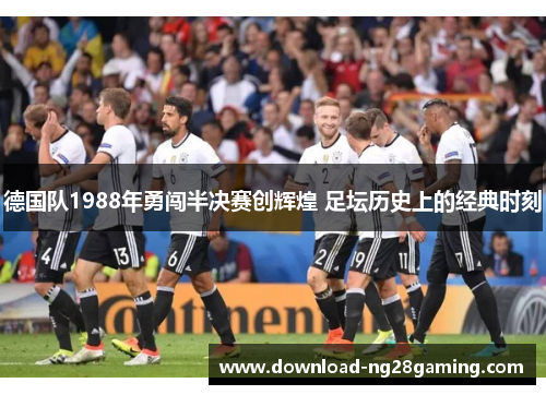 德国队1988年勇闯半决赛创辉煌 足坛历史上的经典时刻 德国队1988年勇闯半决赛创辉煌 足坛历史上的经典时刻