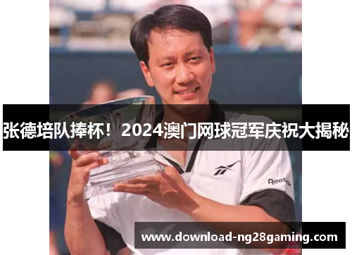 张德培队捧杯！2024澳门网球冠军庆祝大揭秘