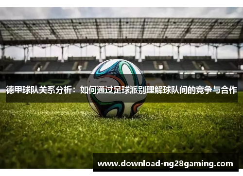德甲球队关系分析:如何通过足球派别理解球队间的竞争与合作 德甲球队关系分析:如何通过足球派别理解球队间的竞争与合作