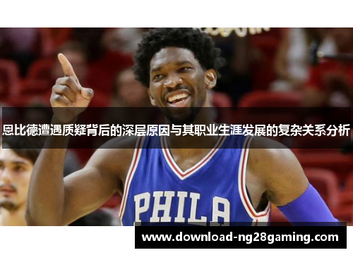 恩比德遭遇质疑背后的深层原因与其职业生涯发展的复杂关系分析 恩比德遭遇质疑背后的深层原因与其职业生涯发展的复杂关系分析