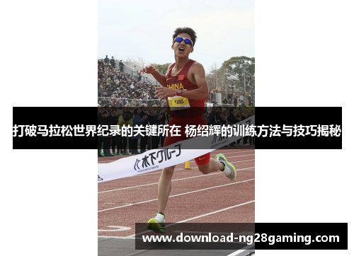 打破马拉松世界纪录的关键所在 杨绍辉的训练方法与技巧揭秘