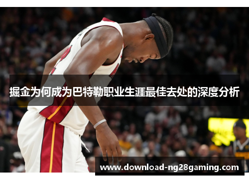 掘金为何成为巴特勒职业生涯最佳去处的深度分析